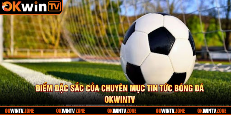 Điểm đặc sắc của chuyên mục tin tức bóng đá OKWINTV