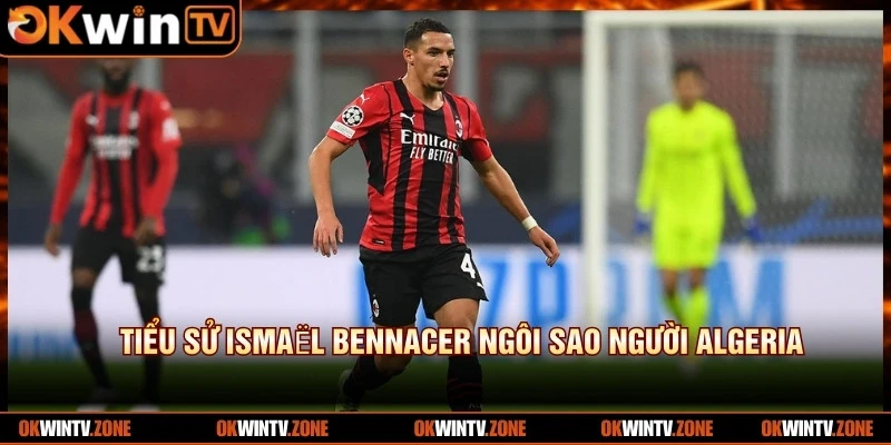 Tiểu sử Ismaël Bennacer ngôi sao người Algeria